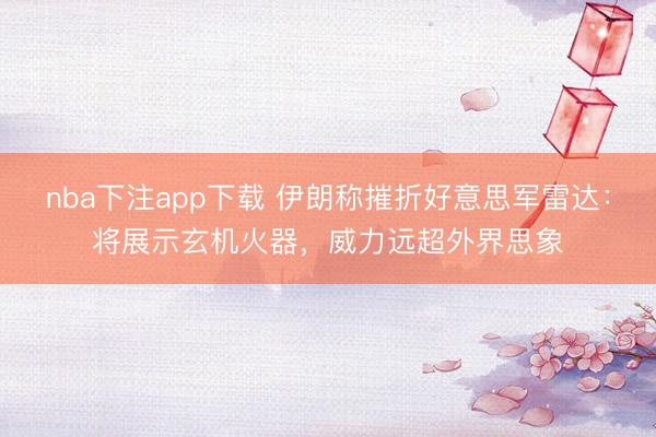 nba下注app下载 伊朗称摧折好意思军雷达：将展示玄机火器，威力远超外界思象