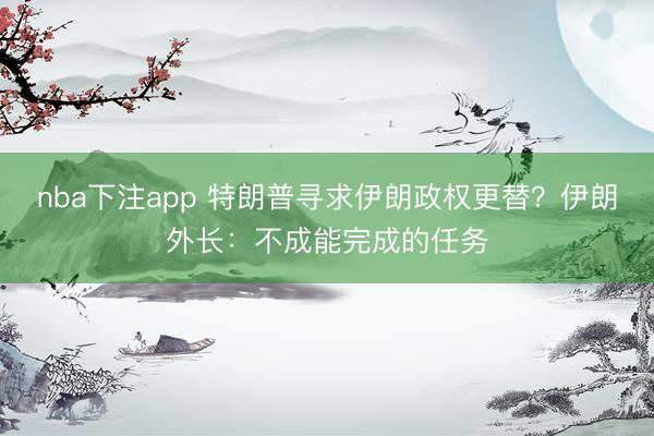 nba下注app 特朗普寻求伊朗政权更替？伊朗外长：不成能完成的任务