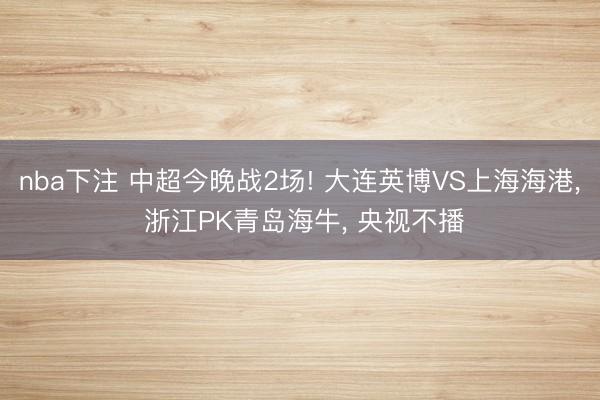 nba下注 中超今晚战2场! 大连英博VS上海海港， 浙江PK青岛海牛， 央视不播