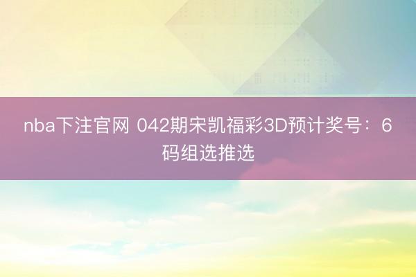 nba下注官网 042期宋凯福彩3D预计奖号：6码组选推选