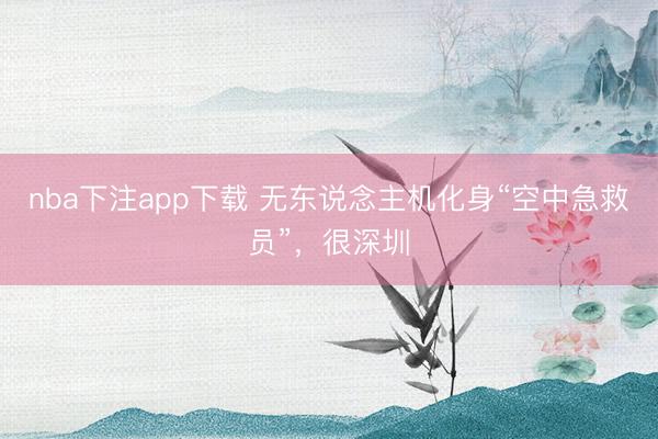 nba下注app下载 无东说念主机化身“空中急救员”，很深圳