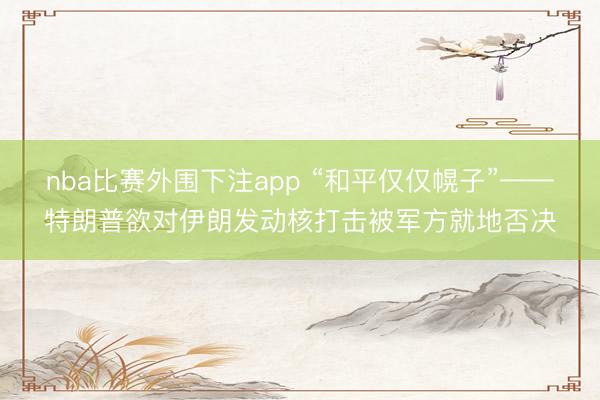 nba比赛外围下注app “和平仅仅幌子”——特朗普欲对伊朗发动核打击被军方就地否决