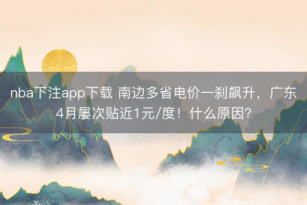 nba下注app下载 南边多省电价一刹飙升，广东4月屡次贴近1元/度！什么原因？