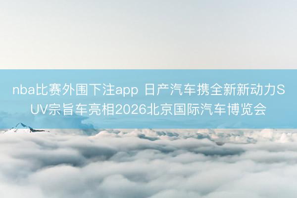 nba比赛外围下注app 日产汽车携全新新动力SUV宗旨车亮相2026北京国际汽车博览会