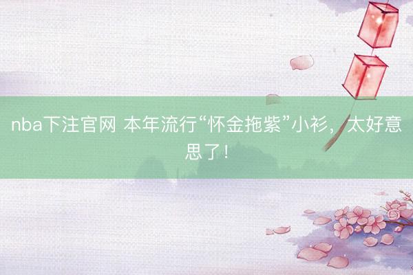 nba下注官网 本年流行“怀金拖紫”小衫，太好意思了！