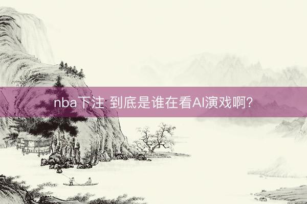 nba下注 到底是谁在看AI演戏啊？
