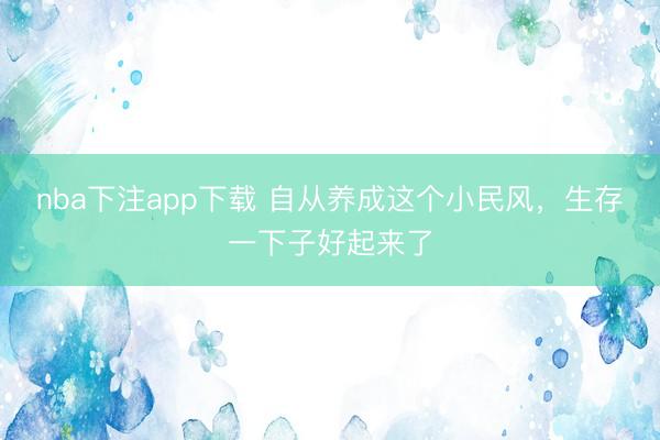 nba下注app下载 自从养成这个小民风，生存一下子好起来了
