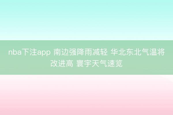 nba下注app 南边强降雨减轻 华北东北气温将改进高 寰宇天气速览