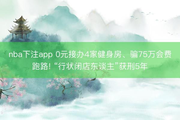nba下注app 0元接办4家健身房、骗75万会费跑路! “行状闭店东谈主”获刑5年