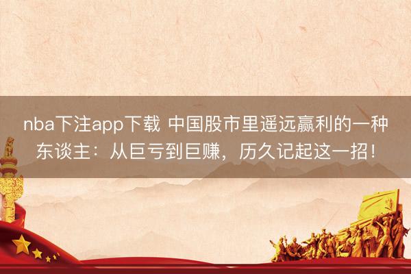 nba下注app下载 中国股市里遥远赢利的一种东谈主：从巨亏到巨赚，历久记起这一招！