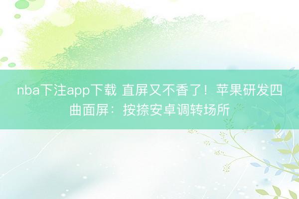 nba下注app下载 直屏又不香了！苹果研发四曲面屏：按捺安卓调转场所