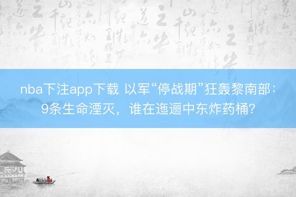 nba下注app下载 以军“停战期”狂轰黎南部：9条生命湮灭，谁在迤逦中东炸药桶？
