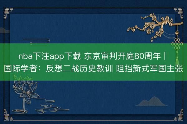 nba下注app下载 东京审判开庭80周年 | 国际学者：反想二战历史教训 阻挡新式军国主张