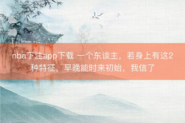 nba下注app下载 一个东谈主，若身上有这2种特征，早晚能时来初始，我信了