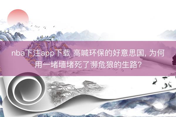nba下注app下载 高喊环保的好意思国, 为何用一堵墙堵死了濒危狼的生路?